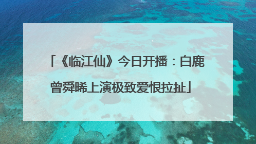《临江仙》今日开播：白鹿曾舜晞上演极致爱恨拉扯