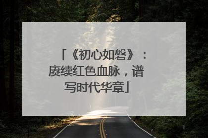 《初心如磐》：赓续红色血脉，谱写时代华章