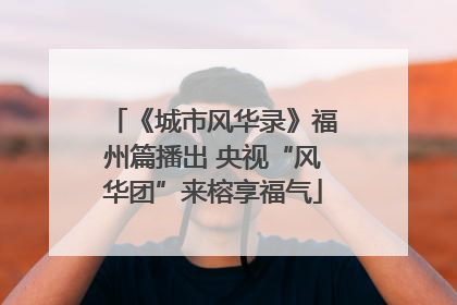 《城市风华录》福州篇播出 央视“风华团”来榕享福气