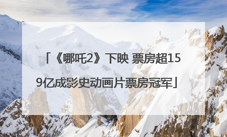 《哪吒2》下映 票房超159亿成影史动画片票房冠军