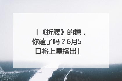 《折腰》的糖，你磕了吗？6月5日将上星播出