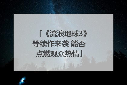 《流浪地球3》等续作来袭 能否点燃观众热情