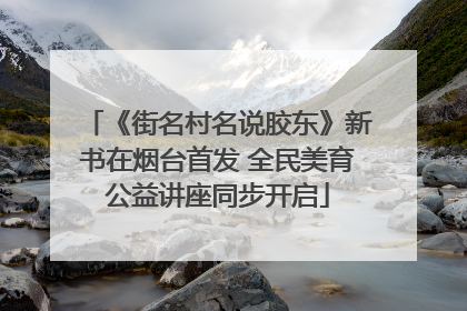 《街名村名说胶东》新书在烟台首发 全民美育公益讲座同步开启