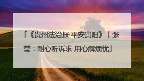 《贵州法治报·平安贵阳》丨张莹：耐心听诉求 用心解烦忧
