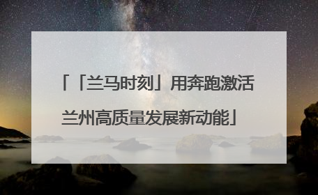 「兰马时刻」用奔跑激活兰州高质量发展新动能
