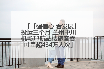 「强信心 看发展」投运三个月 兰州中川机场T3航站楼旅客吞吐量超434万人次