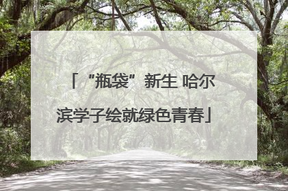 “瓶袋”新生 哈尔滨学子绘就绿色青春