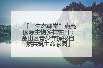“生态课堂”点亮国际生物多样性日：金山区青少年探秘自然共筑生命家园