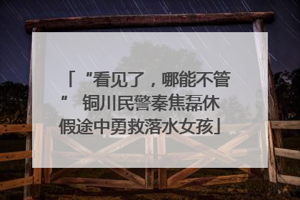 “看见了，哪能不管” 铜川民警秦焦磊休假途中勇救落水女孩