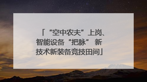 “空中农夫”上岗、智能设备“把脉” 新技术新装备竞技田间