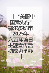 “美丽中国我先行”鄂尔多斯市2025年六五环境日主题宣传活动成功举办