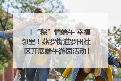 “粽”情端午 幸福邻里！燕罗街道罗田社区开展端午游园活动