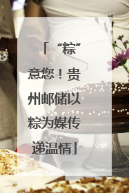 “粽”意您！贵州邮储以粽为媒传递温情