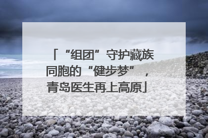 “组团”守护藏族同胞的“健步梦”，青岛医生再上高原