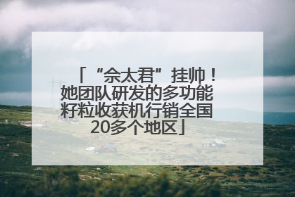 “佘太君”挂帅！她团队研发的多功能籽粒收获机行销全国20多个地区