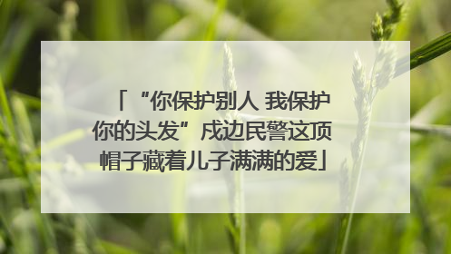 “你保护别人 我保护你的头发”戍边民警这顶帽子藏着儿子满满的爱