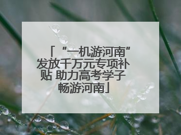 “一机游河南”发放千万元专项补贴 助力高考学子畅游河南