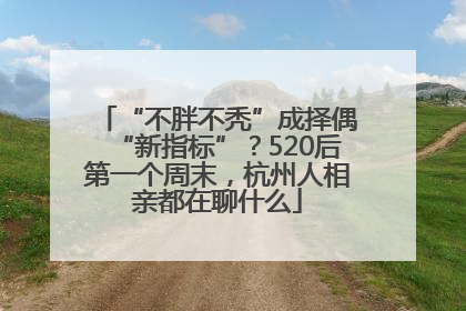 “不胖不秃”成择偶“新指标”？520后第一个周末，杭州人相亲都在聊什么