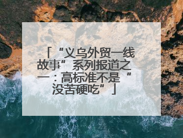 “义乌外贸一线故事”系列报道之一：高标准不是“没苦硬吃”
