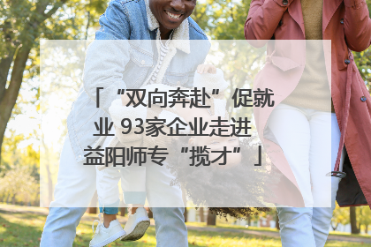 “双向奔赴”促就业 93家企业走进益阳师专“揽才”