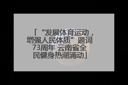 “发展体育运动，增强人民体质”题词73周年 云南省全民健身热潮涌动