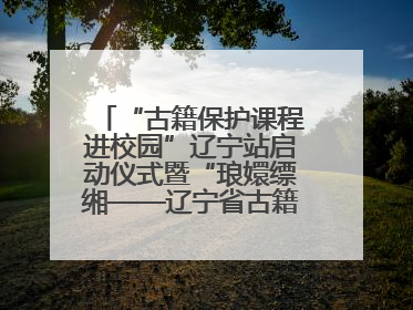 “古籍保护课程进校园”辽宁站启动仪式暨“琅嬛缥缃——辽宁省古籍重点保护单位成果展”在辽宁大学举行