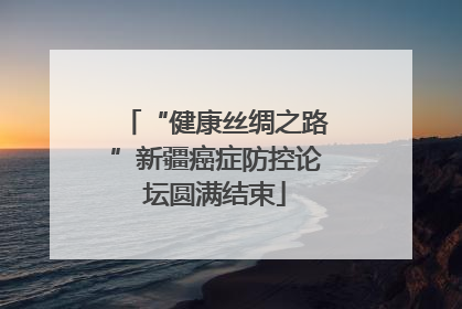 “健康丝绸之路”新疆癌症防控论坛圆满结束