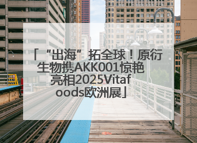 “出海”拓全球！原衍生物携AKK001惊艳亮相2025Vitafoods欧洲展