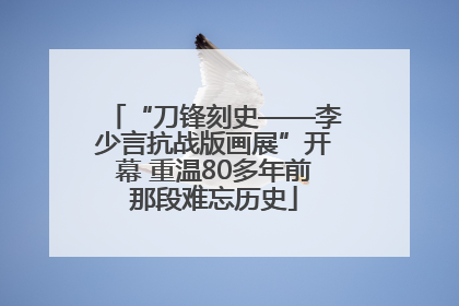 “刀锋刻史——李少言抗战版画展”开幕 重温80多年前那段难忘历史