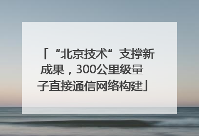 “北京技术”支撑新成果，300公里级量子直接通信网络构建