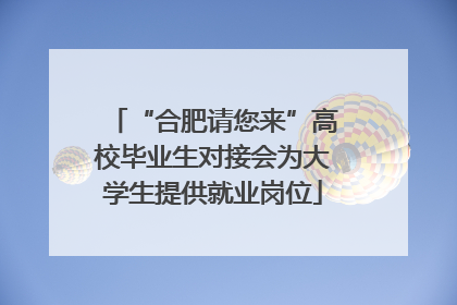 “合肥请您来”高校毕业生对接会为大学生提供就业岗位