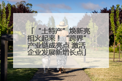 “土特产”焕新亮相火起来！“跨界”产业链成亮点 激活企业发展新增长点