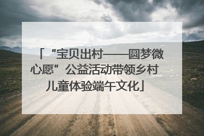 “宝贝出村——圆梦微心愿”公益活动带领乡村儿童体验端午文化
