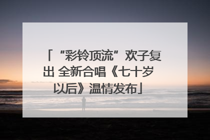 “彩铃顶流”欢子复出 全新合唱《七十岁以后》温情发布
