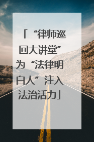 “律师巡回大讲堂”为“法律明白人”注入法治活力