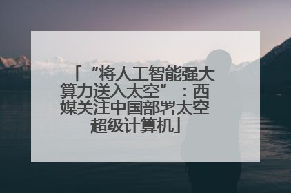 “将人工智能强大算力送入太空”：西媒关注中国部署太空超级计算机