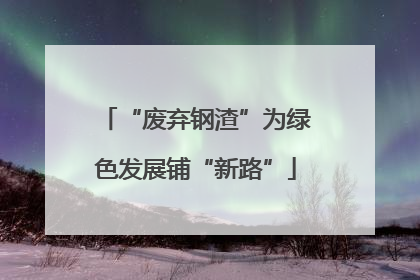 “废弃钢渣”为绿色发展铺“新路”