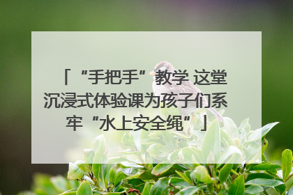“手把手”教学 这堂沉浸式体验课为孩子们系牢“水上安全绳”