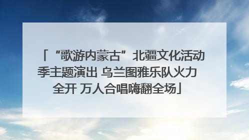 “歌游内蒙古”北疆文化活动季主题演出 乌兰图雅乐队火力全开 万人合唱嗨翻全场