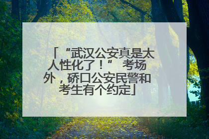 “武汉公安真是太人性化了！” 考场外，硚口公安民警和考生有个约定