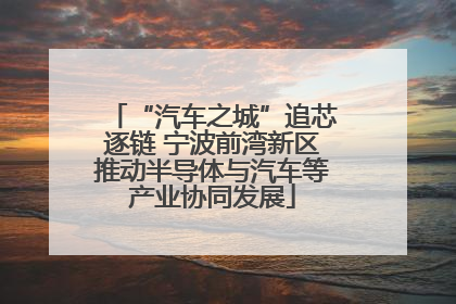 “汽车之城”追芯逐链 宁波前湾新区推动半导体与汽车等产业协同发展