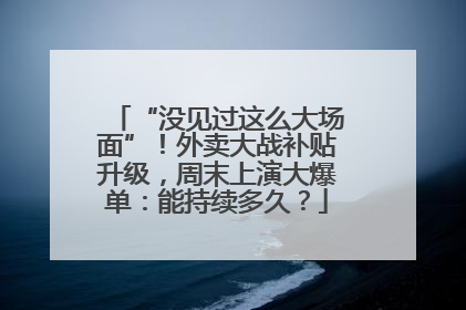“没见过这么大场面”！外卖大战补贴升级，周末上演大爆单：能持续多久？