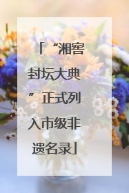 “湘窖封坛大典”正式列入市级非遗名录