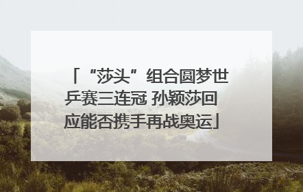 “莎头”组合圆梦世乒赛三连冠 孙颖莎回应能否携手再战奥运