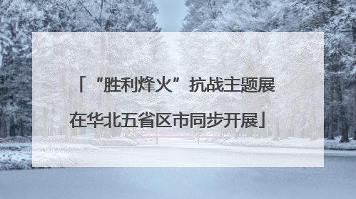 “胜利烽火”抗战主题展在华北五省区市同步开展