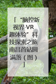 “脑控新视界·VR趣体验”科技探索之旅南昌首站圆满落（图）