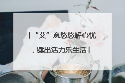 “艾”意悠悠解心忧，锤出活力乐生活