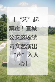 “艺”起禁毒！宜城公安这场禁毒文艺演出“声”入人心