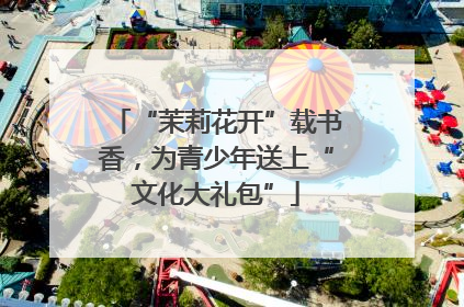 “茉莉花开”载书香，为青少年送上“文化大礼包”