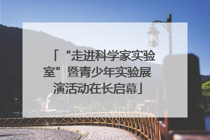 “走进科学家实验室”暨青少年实验展演活动在长启幕